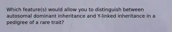 Which feature(s) would allow you to distinguish between autosomal dominant inheritance and Y-linked inheritance in a pedigree of a rare trait?