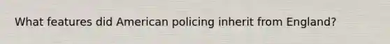 What features did American policing inherit from England?