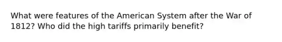 What were features of the American System after the War of 1812? Who did the high tariffs primarily benefit?