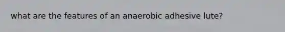 what are the features of an anaerobic adhesive lute?