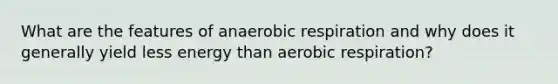 What are the features of anaerobic respiration and why does it generally yield less energy than aerobic respiration?