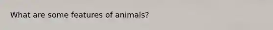 What are some features of animals?