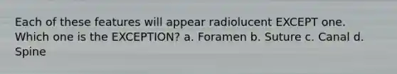 Each of these features will appear radiolucent EXCEPT one. Which one is the EXCEPTION? a. Foramen b. Suture c. Canal d. Spine