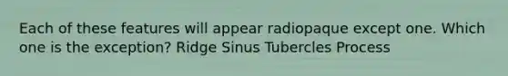 Each of these features will appear radiopaque except one. Which one is the exception? Ridge Sinus Tubercles Process