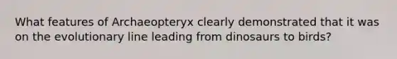 What features of Archaeopteryx clearly demonstrated that it was on the evolutionary line leading from dinosaurs to birds?