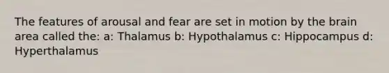 The features of arousal and fear are set in motion by the brain area called the: a: Thalamus b: Hypothalamus c: Hippocampus d: Hyperthalamus