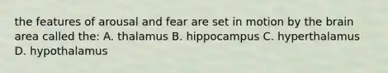 the features of arousal and fear are set in motion by the brain area called the: A. thalamus B. hippocampus C. hyperthalamus D. hypothalamus