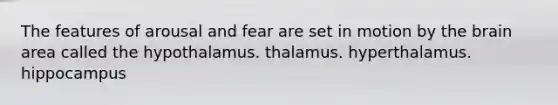 The features of arousal and fear are set in motion by <a href='https://www.questionai.com/knowledge/kLMtJeqKp6-the-brain' class='anchor-knowledge'>the brain</a> area called the hypothalamus. thalamus. hyperthalamus. hippocampus