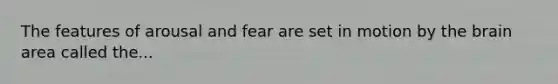 The features of arousal and fear are set in motion by the brain area called the...