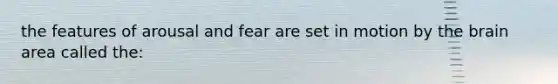 the features of arousal and fear are set in motion by the brain area called the: