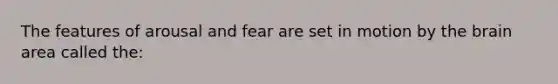 The features of arousal and fear are set in motion by the brain area called the: