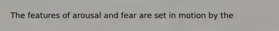 The features of arousal and fear are set in motion by the