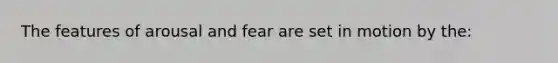 The features of arousal and fear are set in motion by the: