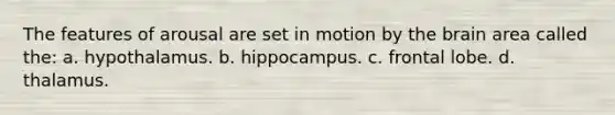 The features of arousal are set in motion by the brain area called the: a. hypothalamus. b. hippocampus. c. frontal lobe. d. thalamus.