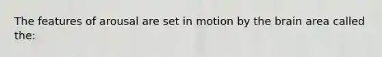 The features of arousal are set in motion by the brain area called the: