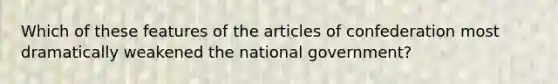 Which of these features of the articles of confederation most dramatically weakened the national government?