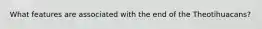 What features are associated with the end of the Theotihuacans?