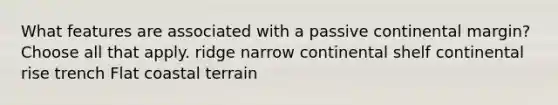 What features are associated with a passive continental margin? Choose all that apply. ridge narrow continental shelf continental rise trench Flat coastal terrain
