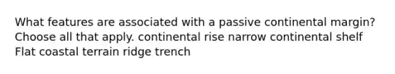 What features are associated with a passive continental margin? Choose all that apply. continental rise narrow continental shelf Flat coastal terrain ridge trench