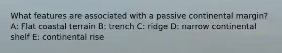 What features are associated with a passive continental margin? A: Flat coastal terrain B: trench C: ridge D: narrow continental shelf E: continental rise