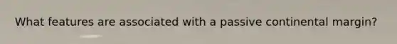 What features are associated with a passive continental margin?