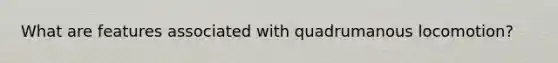 What are features associated with quadrumanous locomotion?