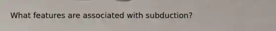 What features are associated with subduction?