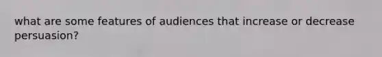 what are some features of audiences that increase or decrease persuasion?