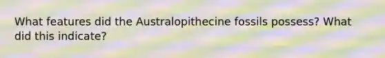 What features did the Australopithecine fossils possess? What did this indicate?