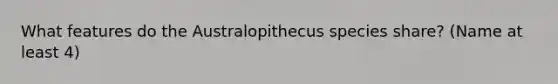 What features do the Australopithecus species share? (Name at least 4)