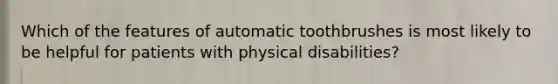 Which of the features of automatic toothbrushes is most likely to be helpful for patients with physical disabilities?