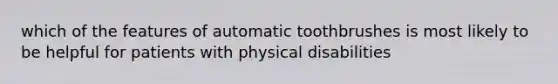 which of the features of automatic toothbrushes is most likely to be helpful for patients with physical disabilities