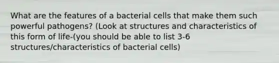 What are the features of a bacterial cells that make them such powerful pathogens? (Look at structures and characteristics of this form of life-(you should be able to list 3-6 structures/characteristics of bacterial cells)