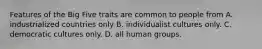 Features of the Big Five traits are common to people from A. industrialized countries only B. individualist cultures only. C. democratic cultures only. D. all human groups.