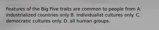 Features of the Big Five traits are common to people from A. industrialized countries only B. individualist cultures only. C. democratic cultures only. D. all human groups.