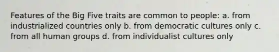 Features of the Big Five traits are common to people: a. from industrialized countries only b. from democratic cultures only c. from all human groups d. from individualist cultures only