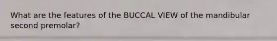 What are the features of the BUCCAL VIEW of the mandibular second premolar?