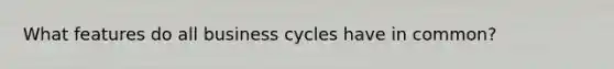 What features do all business cycles have in common?