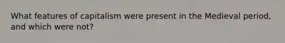What features of capitalism were present in the Medieval period, and which were not?