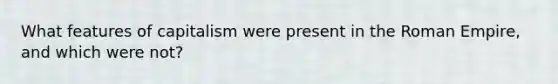 What features of capitalism were present in the Roman Empire, and which were not?