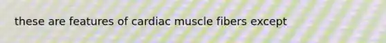 these are features of cardiac muscle fibers except