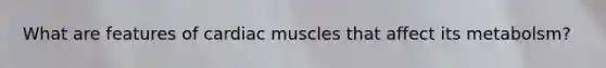 What are features of cardiac muscles that affect its metabolsm?