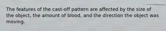 The features of the cast-off pattern are affected by the size of the object, the amount of blood, and the direction the object was moving.