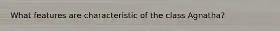 What features are characteristic of the class Agnatha?