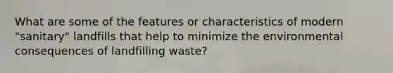 What are some of the features or characteristics of modern "sanitary" landfills that help to minimize the environmental consequences of landfilling waste?