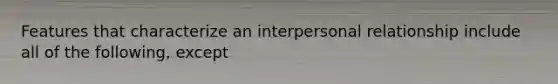 Features that characterize an interpersonal relationship include all of the following, except