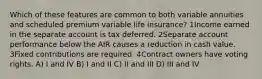 Which of these features are common to both variable annuities and scheduled premium variable life insurance? 1Income earned in the separate account is tax deferred. 2Separate account performance below the AIR causes a reduction in cash value. 3Fixed contributions are required. 4Contract owners have voting rights. A) I and IV B) I and II C) II and III D) III and IV