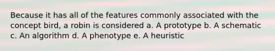 Because it has all of the features commonly associated with the concept bird, a robin is considered a. A prototype b. A schematic c. An algorithm d. A phenotype e. A heuristic