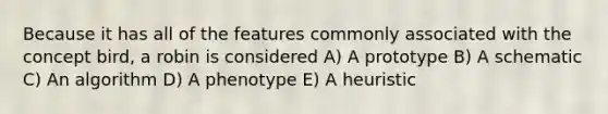 Because it has all of the features commonly associated with the concept bird, a robin is considered A) A prototype B) A schematic C) An algorithm D) A phenotype E) A heuristic