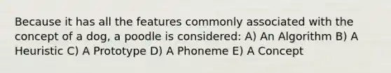 Because it has all the features commonly associated with the concept of a dog, a poodle is considered: A) An Algorithm B) A Heuristic C) A Prototype D) A Phoneme E) A Concept